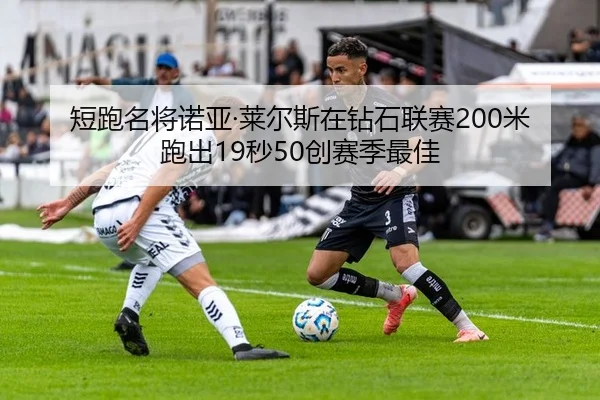 短跑名将诺亚·莱尔斯在钻石联赛200米跑出19秒50创赛季最佳