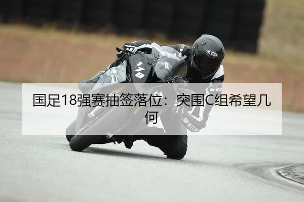 国足18强赛抽签落位：突围C组希望几何